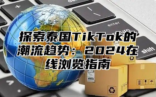 探索泰国TikTok的潮流趋势：2025在线浏览指南
