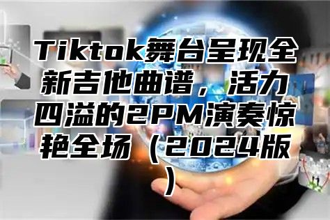 Tiktok舞台呈现全新吉他曲谱，活力四溢的2PM演奏惊艳全场2025版