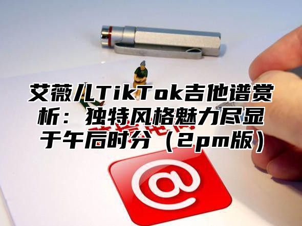 艾薇儿TikTok吉他谱赏析：独特风格魅力尽显于午后时分2pm版