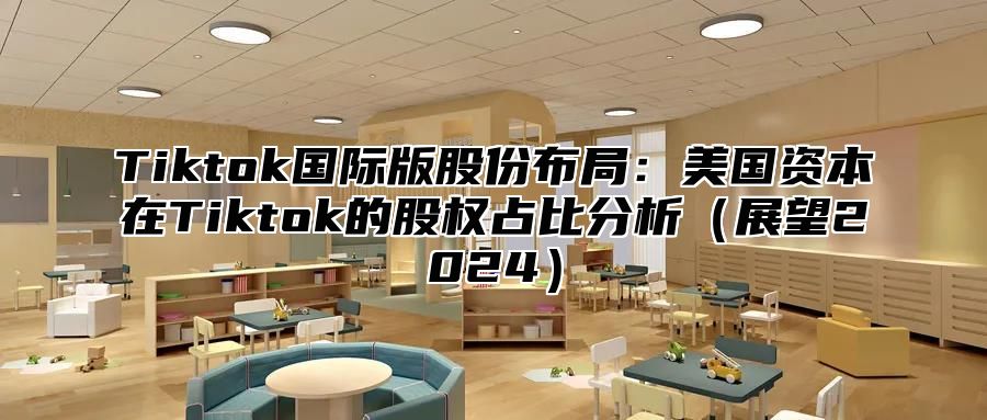 Tiktok国际版股份布局：美国资本在Tiktok的股权占比分析展望2025