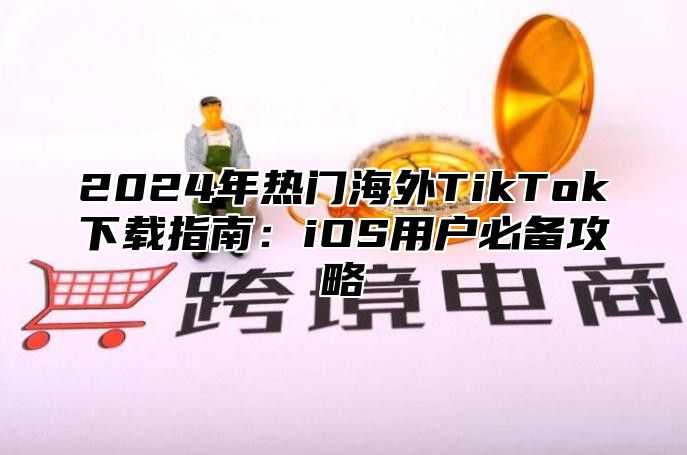 2025年热门海外TikTok下载指南：iOS用户必备攻略