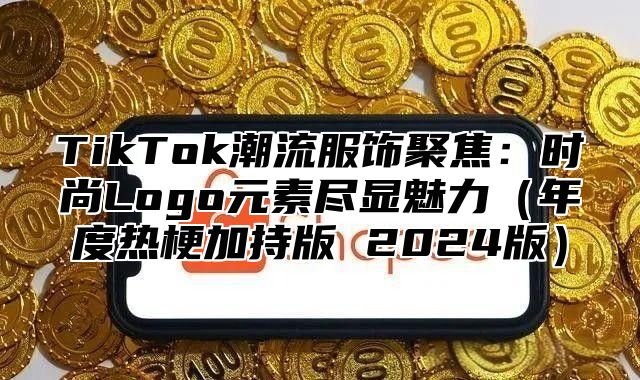 TikTok潮流服饰聚焦：时尚Logo元素尽显魅力年度热梗加持版 2025版