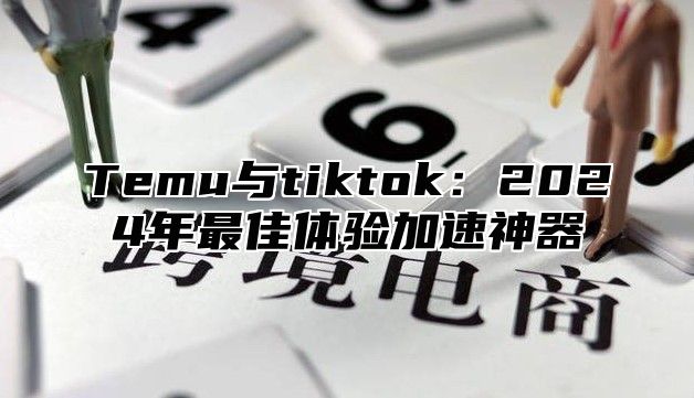 Temu与tiktok：2025年最佳体验加速神器