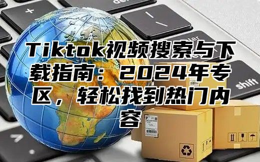 Tiktok视频搜索与下载指南：2025年专区，轻松找到热门内容