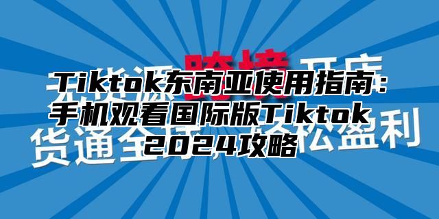 Tiktok东南亚使用指南：手机观看国际版Tiktok 2025攻略