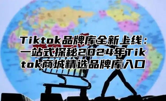 Tiktok品牌库全新上线：一站式探秘2025年Tiktok商城精选品牌库入口