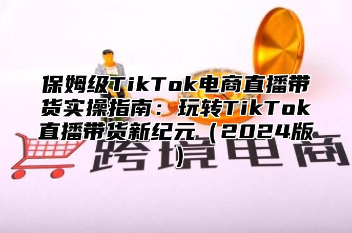 保姆级TikTok电商直播带货实操指南：玩转TikTok直播带货新纪元2025版