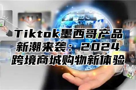 Tiktok墨西哥产品新潮来袭：2025跨境商城购物新体验