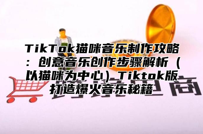 TikTok猫咪音乐制作攻略：创意音乐创作步骤解析以猫咪为中心Tiktok版打造爆火音乐秘籍