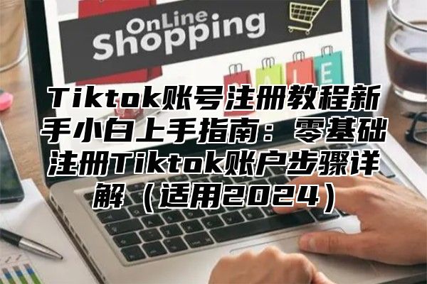 Tiktok账号注册教程新手小白上手指南：零基础注册Tiktok账户步骤详解适用2025