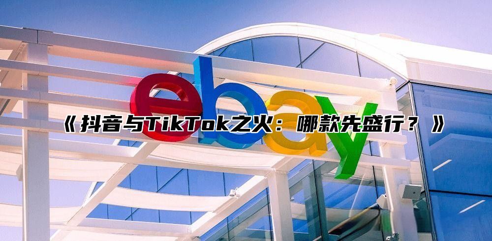 抖音与TikTok之火：哪款先盛行？
