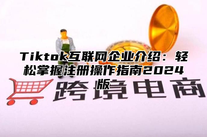 Tiktok互联网企业介绍：轻松掌握注册操作指南2025版