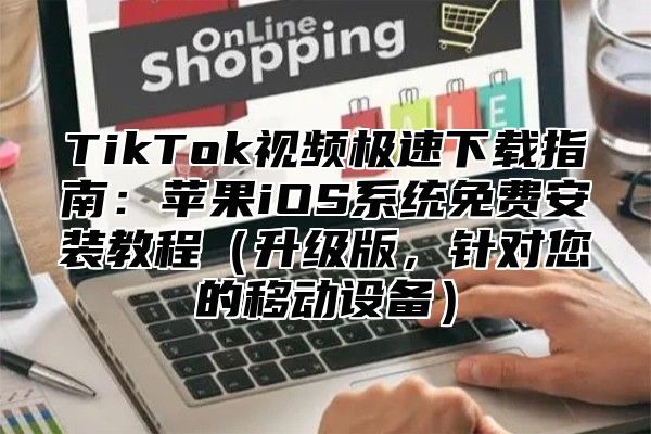 TikTok视频极速下载指南：苹果iOS系统免费安装教程升级版，针对您的移动设备