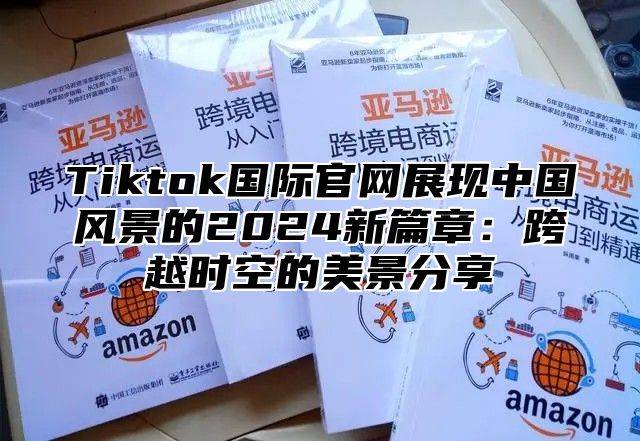 Tiktok国际官网展现中国风景的2025新篇章：跨越时空的美景分享