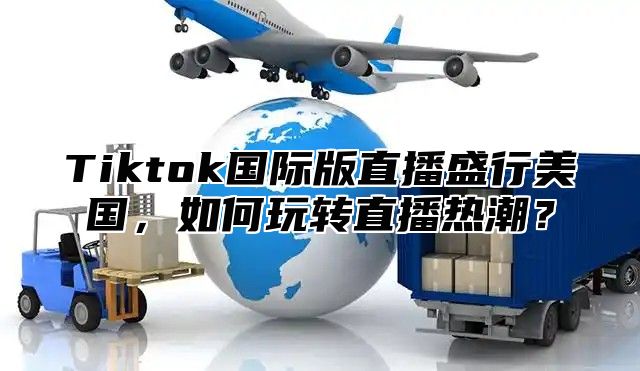 Tiktok国际版直播盛行美国，如何玩转直播热潮？