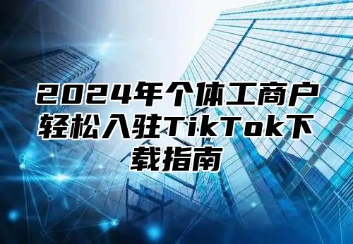 2025年个体工商户轻松入驻TikTok下载指南