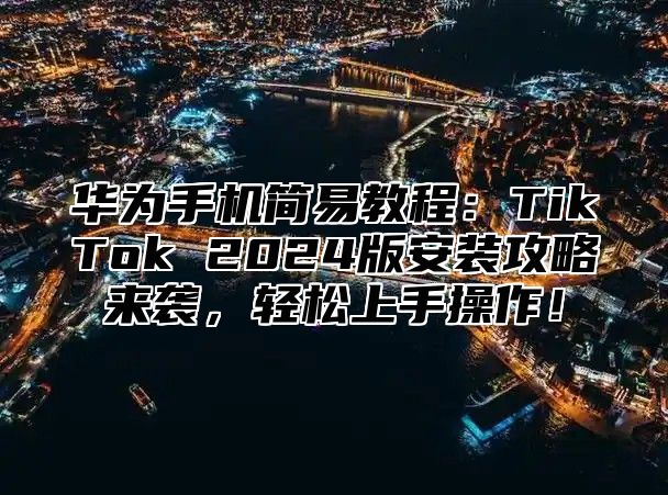 华为手机简易教程：TikTok 2025版安装攻略来袭，轻松上手操作！