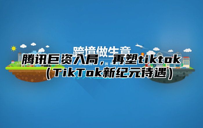 腾讯巨资入局，再塑tiktokTikTok新纪元待遇