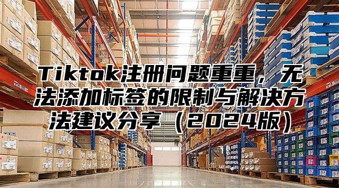 Tiktok注册问题重重，无法添加标签的限制与解决方法建议分享2025版