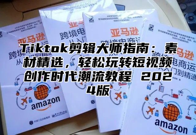 Tiktok剪辑大师指南：素材精选，轻松玩转短视频创作时代潮流教程 2025版