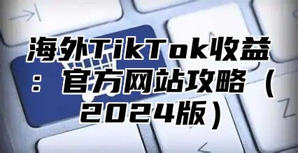 海外TikTok收益：官方网站攻略2025版