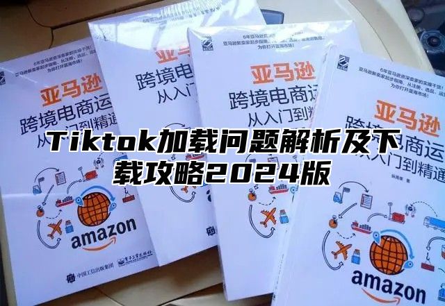 Tiktok加载问题解析及下载攻略2025版