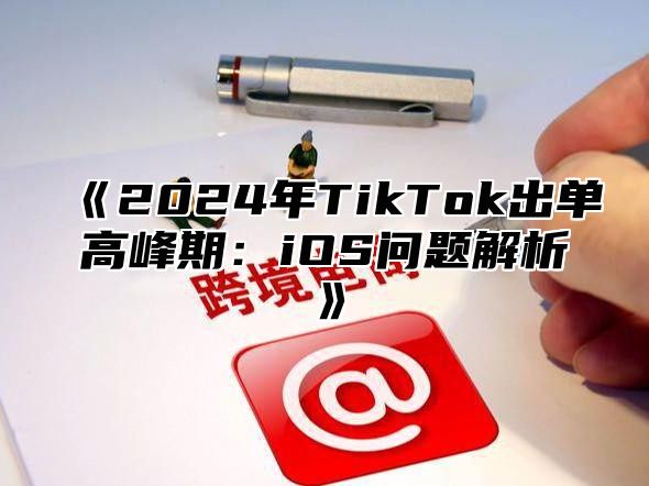 2025年TikTok出单高峰期：iOS问题解析