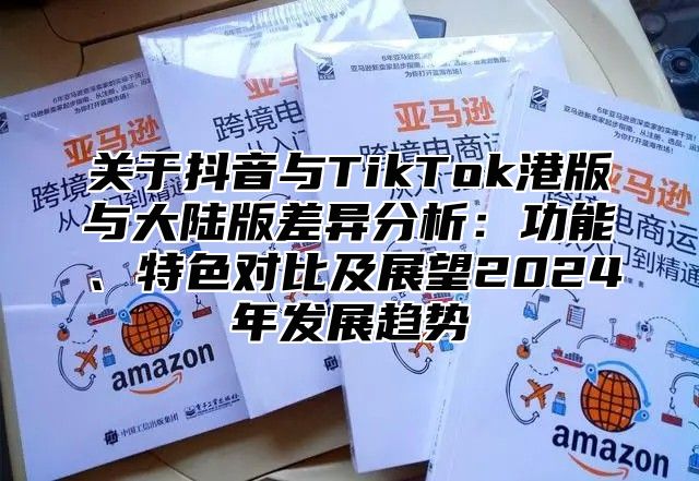 关于抖音与TikTok港版与大陆版差异分析：功能、特色对比及展望2025年发展趋势