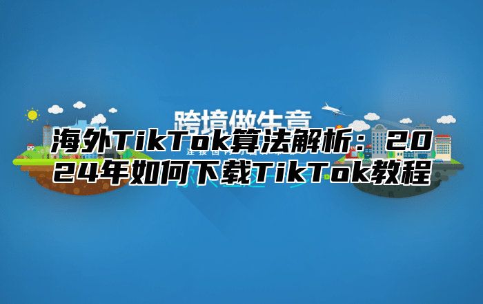 海外TikTok算法解析：2025年如何下载TikTok教程