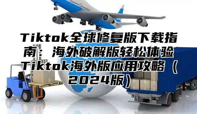 Tiktok全球修复版下载指南：海外破解版轻松体验Tiktok海外版应用攻略2025版