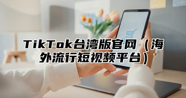 TikTok台湾版官网海外流行短视频平台
