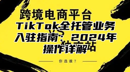 TikTok全托管业务入驻指南：2025年操作详解