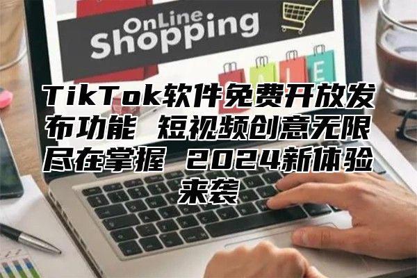 TikTok软件免费开放发布功能 短视频创意无限尽在掌握 2025新体验来袭