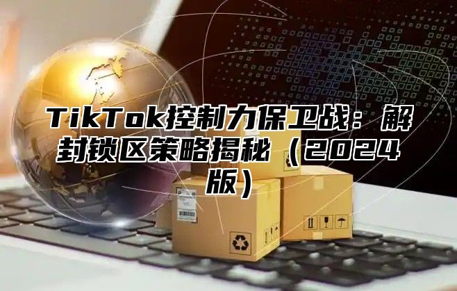 TikTok控制力保卫战：解封锁区策略揭秘2025版