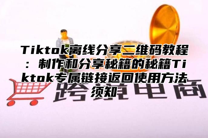 Tiktok离线分享二维码教程：制作和分享秘籍的秘籍Tiktok专属链接返回使用方法须知