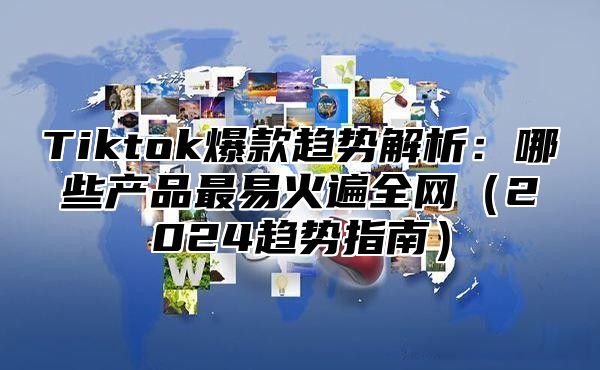 Tiktok爆款趋势解析：哪些产品最易火遍全网2025趋势指南