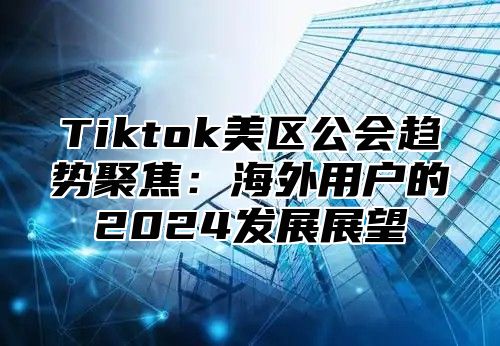 Tiktok美区公会趋势聚焦：海外用户的2025发展展望