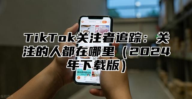 TikTok关注者追踪：关注的人都在哪里2025年下载版