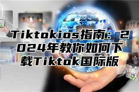 Tiktokios指南：2025年教你如何下载Tiktok国际版