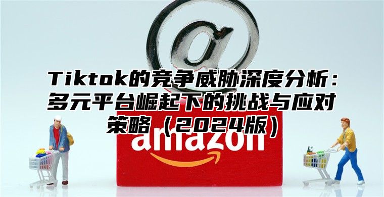 Tiktok的竞争威胁深度分析：多元平台崛起下的挑战与应对策略2025版