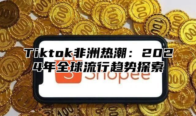 Tiktok非洲热潮：2025年全球流行趋势探索
