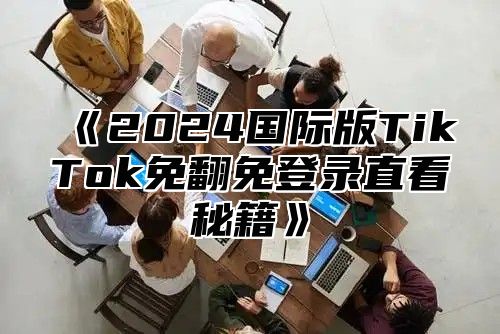 2025国际版TikTok免翻免登录直看秘籍