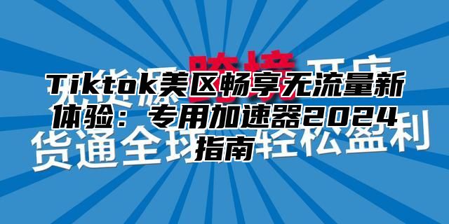 Tiktok美区畅享无流量新体验：专用加速器2025指南