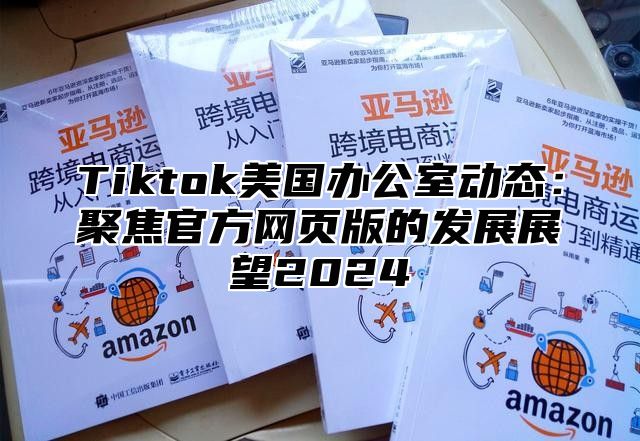 Tiktok美国办公室动态：聚焦官方网页版的发展展望2025