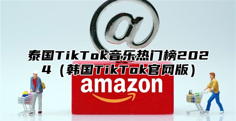 泰国TikTok音乐热门榜2025韩国TikTok官网版