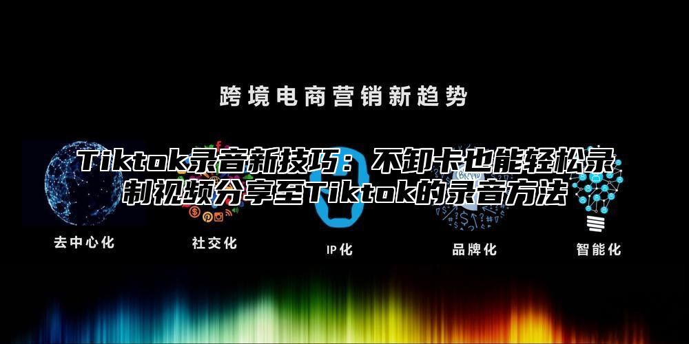 Tiktok录音新技巧：不卸卡也能轻松录制视频分享至Tiktok的录音方法