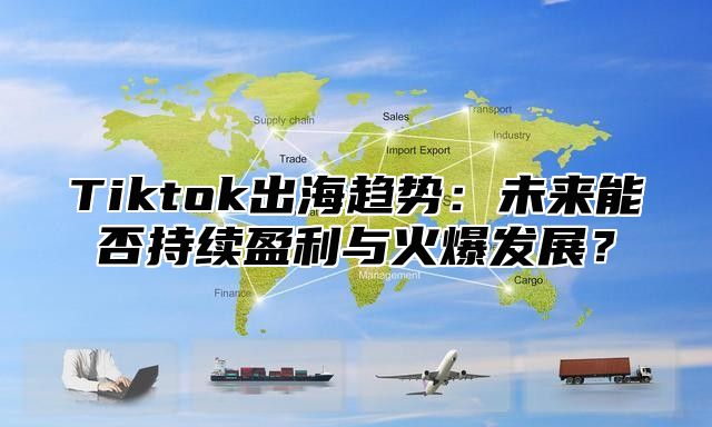 Tiktok出海趋势：未来能否持续盈利与火爆发展？