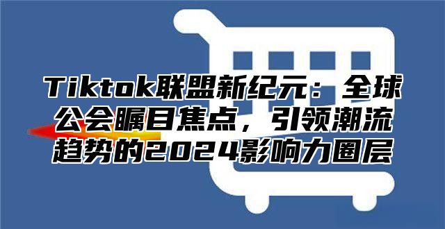 Tiktok联盟新纪元：全球公会瞩目焦点，引领潮流趋势的2025影响力圈层