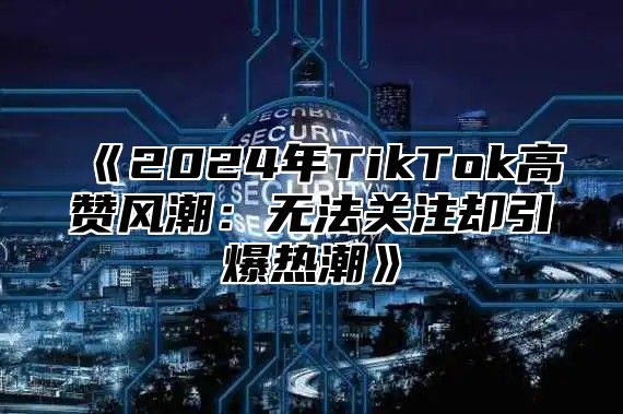 2025年TikTok高赞风潮：无法关注却引爆热潮