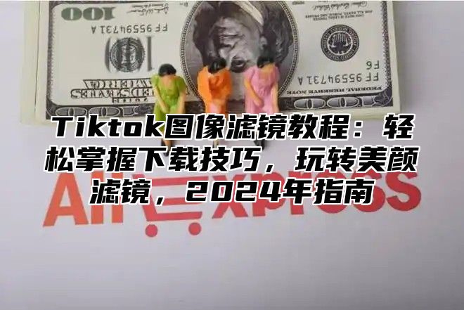Tiktok图像滤镜教程：轻松掌握下载技巧，玩转美颜滤镜，2025年指南